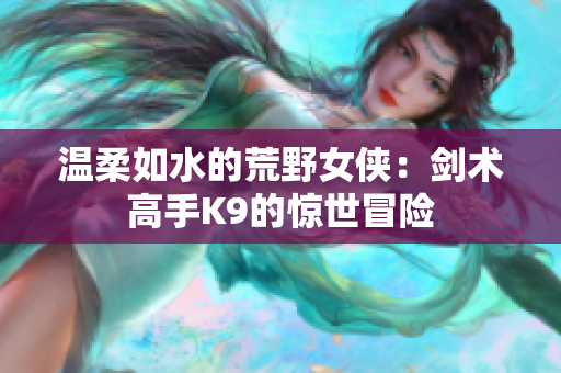 溫柔如水的荒野女俠：劍術高手K9的驚世冒險