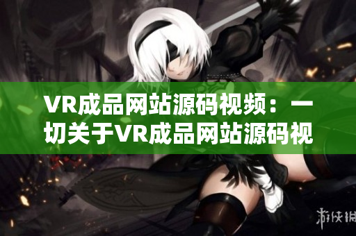 VR成品網(wǎng)站源碼視頻：一切關于VR成品網(wǎng)站源碼視頻的完全指南