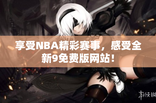 享受NBA精彩賽事，感受全新9免費版網(wǎng)站！