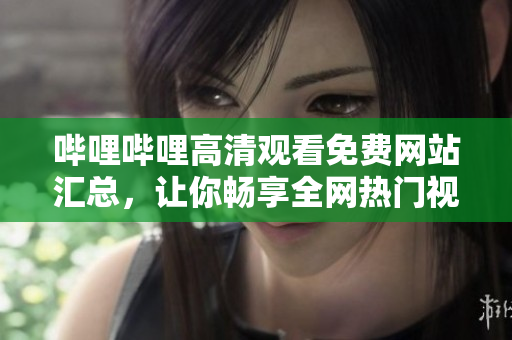 嗶哩嗶哩高清觀看免費(fèi)網(wǎng)站匯總，讓你暢享全網(wǎng)熱門視頻