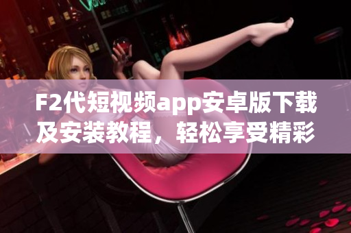 F2代短視頻app安卓版下載及安裝教程，輕松享受精彩視頻創(chuàng)作和分享體驗(yàn)