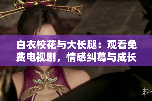 白衣?；ㄅc大長(zhǎng)腿：觀看免費(fèi)電視劇，情感糾葛與成長(zhǎng)歷程并存