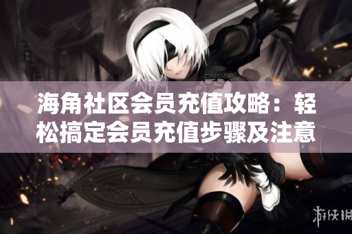 海角社區(qū)會員充值攻略：輕松搞定會員充值步驟及注意事項(xiàng)
