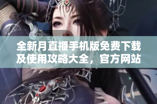 全新月直播手機(jī)版免費(fèi)下載及使用攻略大全，官方網(wǎng)站全面解析及操作指南