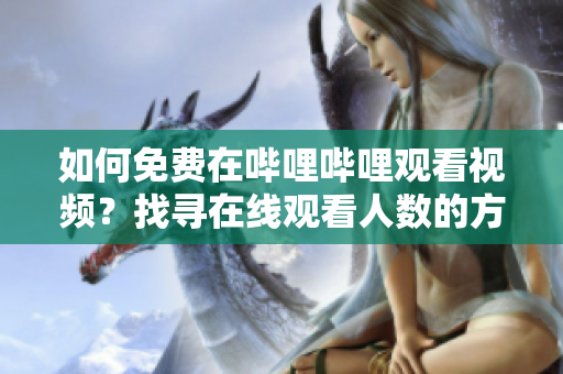如何免費(fèi)在嗶哩嗶哩觀看視頻？找尋在線觀看人數(shù)的方法