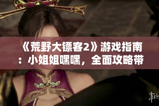 《荒野大鏢客2》游戲指南：小姐姐嘿嘿，全面攻略帶你開始新的冒險！