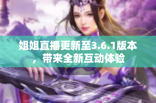 姐姐直播更新至3.6.1版本，帶來全新互動體驗(yàn)