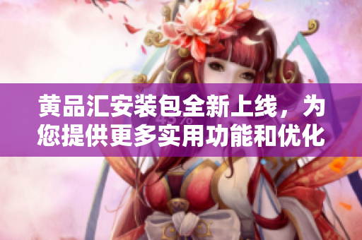 黃品匯安裝包全新上線，為您提供更多實(shí)用功能和優(yōu)化體驗(yàn)
