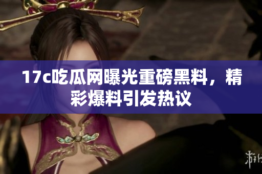 17c吃瓜網(wǎng)曝光重磅黑料，精彩爆料引發(fā)熱議
