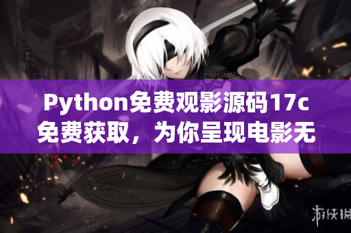 Python免費(fèi)觀影源碼17c免費(fèi)獲取，為你呈現(xiàn)電影無限暢享