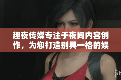 趣夜傳媒專注于夜間內(nèi)容創(chuàng)作，為您打造別具一格的娛樂體驗(yàn)