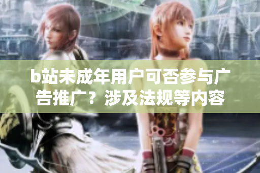 b站未成年用戶可否參與廣告推廣？涉及法規(guī)等內(nèi)容