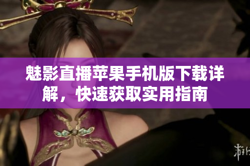 魅影直播蘋果手機(jī)版下載詳解，快速獲取實(shí)用指南