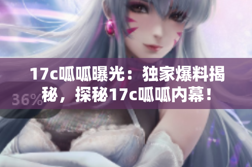 17c呱呱曝光：獨(dú)家爆料揭秘，探秘17c呱呱內(nèi)幕！