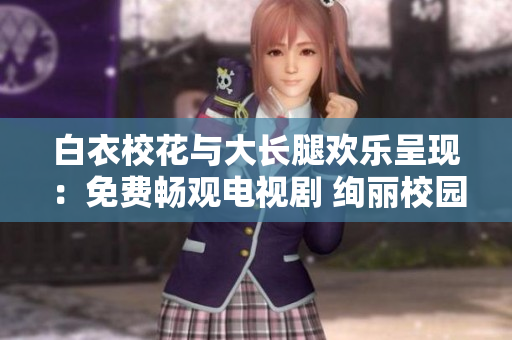 白衣校花與大長腿歡樂呈現(xiàn)：免費(fèi)暢觀電視劇 絢麗校園故事揭秘