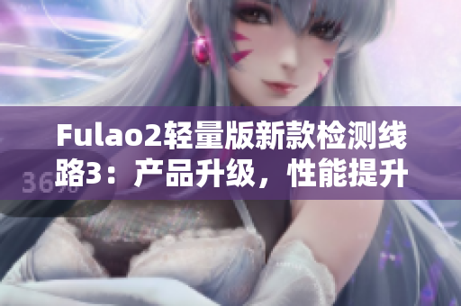 Fulao2輕量版新款檢測(cè)線路3：產(chǎn)品升級(jí)，性能提升，快速穩(wěn)定，安全可靠