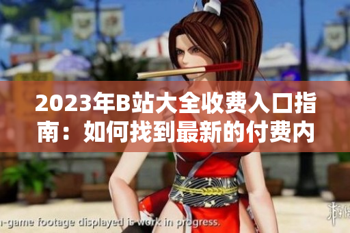 2023年B站大全收費(fèi)入口指南：如何找到最新的付費(fèi)內(nèi)容？