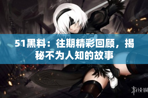 51黑料：往期精彩回顧，揭秘不為人知的故事