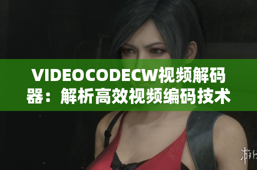 VIDEOCODECW視頻解碼器：解析高效視頻編碼技術(shù)