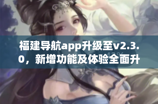 福建導航app升級至v2.3.0，新增功能及體驗全面升級