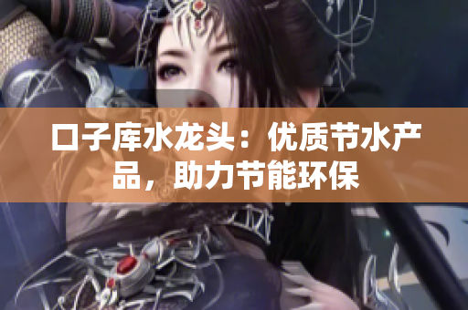口子庫水龍頭：優(yōu)質(zhì)節(jié)水產(chǎn)品，助力節(jié)能環(huán)保