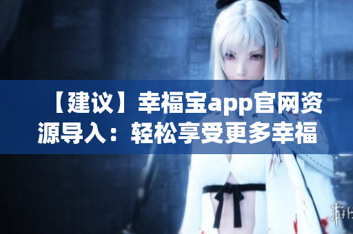 【建議】幸福寶app官網(wǎng)資源導(dǎo)入：輕松享受更多幸福樂(lè)趣