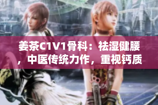 姜茶C1V1骨科：祛濕健腰，中醫(yī)傳統(tǒng)力作，重視鈣質(zhì)保護(hù)骨骼