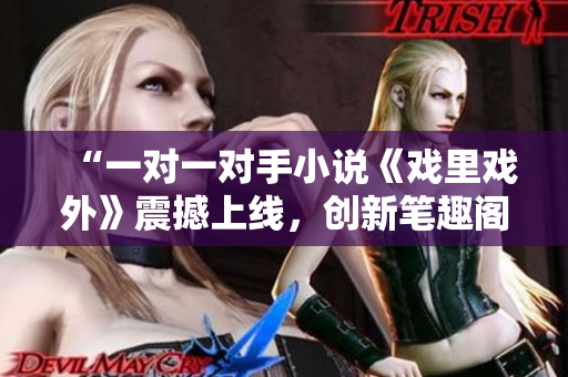 “一對一對手小說《戲里戲外》震撼上線，創(chuàng)新筆趣閣必看！”
