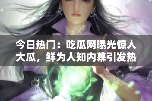 今日熱門：吃瓜網(wǎng)曝光驚人大瓜，鮮為人知內幕引發(fā)熱議