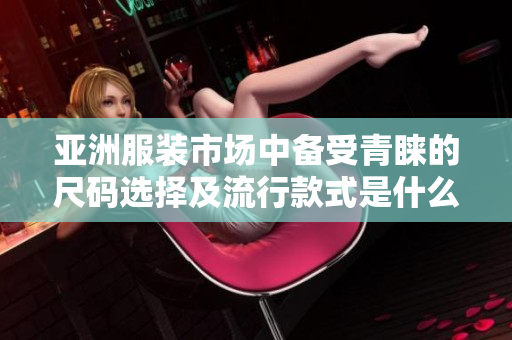 亞洲服裝市場中備受青睞的尺碼選擇及流行款式是什么？
