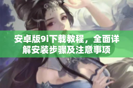 安卓版9i下載教程，全面詳解安裝步驟及注意事項(xiàng)