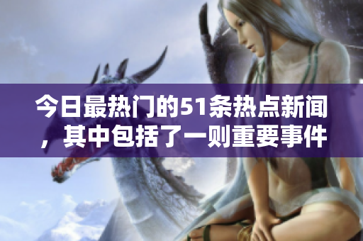 今日最熱門的51條熱點新聞，其中包括了一則重要事件