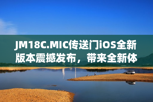 JM18C.MIC傳送門iOS全新版本震撼發(fā)布，帶來全新體驗(yàn)