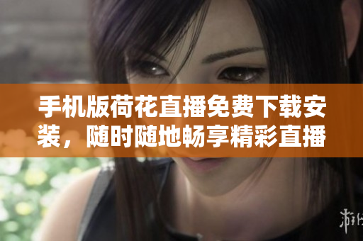 手機版荷花直播免費下載安裝，隨時隨地暢享精彩直播