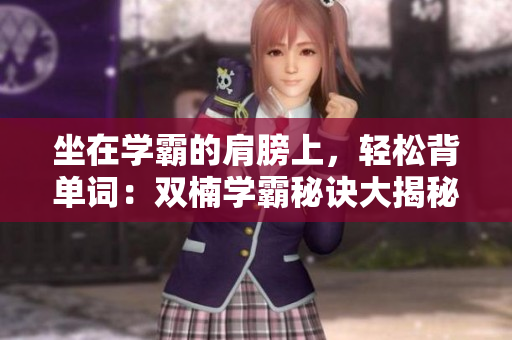 坐在學霸的肩膀上，輕松背單詞：雙楠學霸秘訣大揭秘