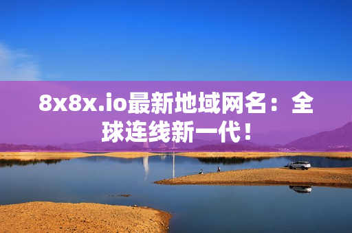 8x8x.io最新地域網(wǎng)名：全球連線新一代！