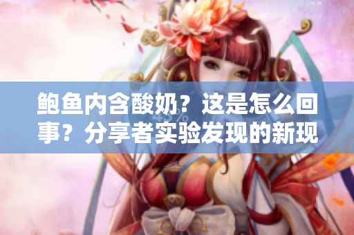 鮑魚(yú)內(nèi)含酸奶？這是怎么回事？分享者實(shí)驗(yàn)發(fā)現(xiàn)的新現(xiàn)象值得您了解