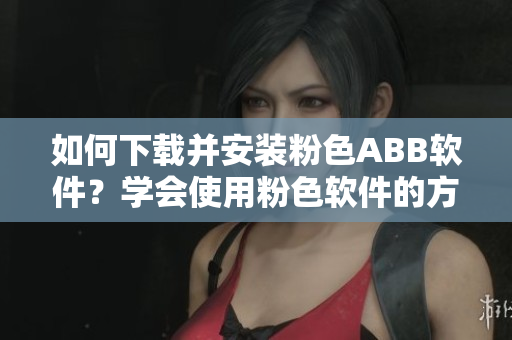 如何下載并安裝粉色ABB軟件？學(xué)會(huì)使用粉色軟件的方法