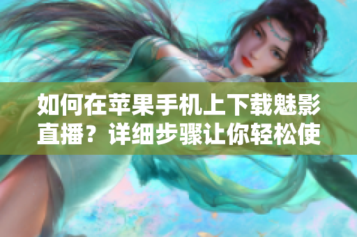 如何在蘋果手機上下載魅影直播？詳細步驟讓你輕松使用