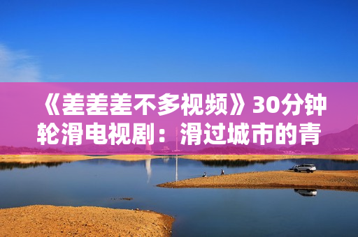 《差差差不多視頻》30分鐘輪滑電視劇：滑過城市的青春記憶