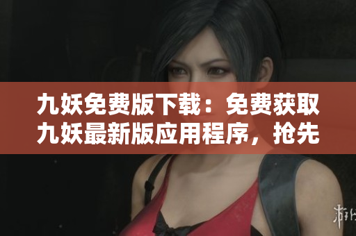 九妖免費版下載：免費獲取九妖最新版應用程序，搶先體驗獨特游戲功能