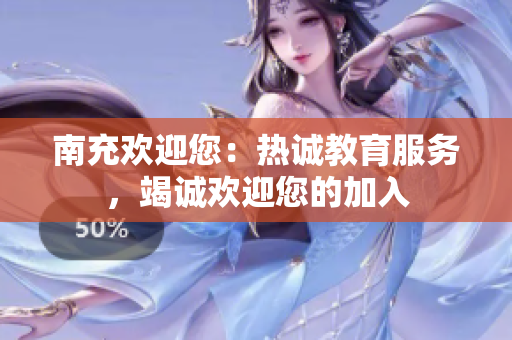 南充歡迎您：熱誠教育服務(wù)，竭誠歡迎您的加入