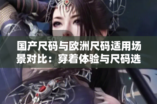 國產(chǎn)尺碼與歐洲尺碼適用場景對比：穿著體驗與尺碼選擇指南