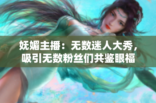 嫵媚主播：無數(shù)迷人大秀，吸引無數(shù)粉絲們共鑒眼福