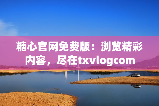 糖心官網(wǎng)免費版：瀏覽精彩內(nèi)容，盡在txvlogcom