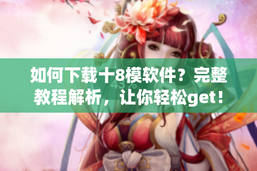 如何下載十8模軟件？完整教程解析，讓你輕松get！