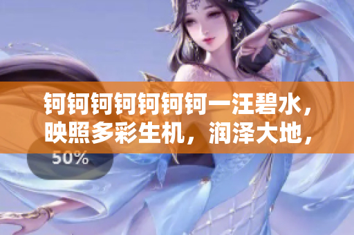 鈳鈳鈳鈳鈳鈳鈳一汪碧水，映照多彩生機(jī)，潤澤大地，交織豐富故事。