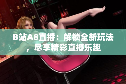 B站A8直播：解鎖全新玩法，盡享精彩直播樂趣