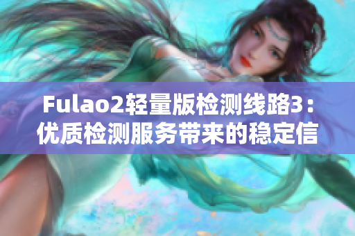 Fulao2輕量版檢測(cè)線路3：優(yōu)質(zhì)檢測(cè)服務(wù)帶來的穩(wěn)定信號(hào)