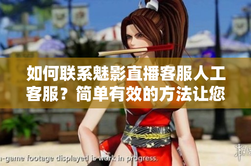 如何聯(lián)系魅影直播客服人工客服？簡(jiǎn)單有效的方法讓您快速解決問題